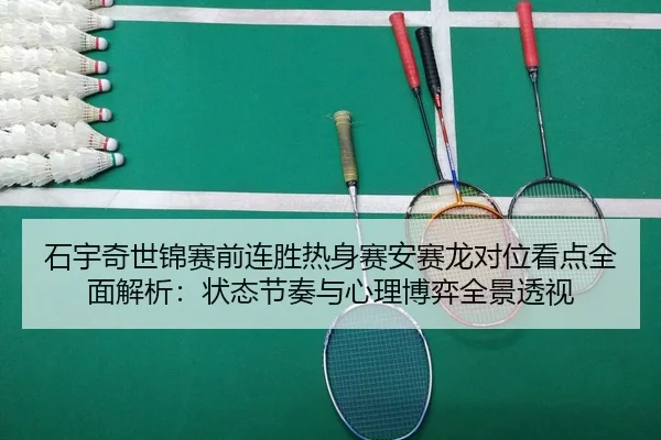 石宇奇世锦赛前连胜热身赛安赛龙对位看点全面解析：状态节奏与心理博弈全景透视