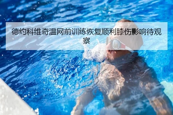德约科维奇温网前训练恢复顺利膝伤影响待观察